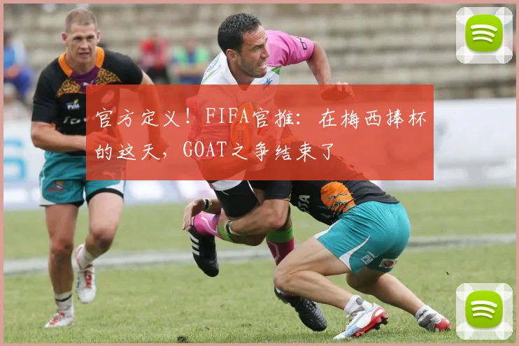 官方定义！FIFA官推：在梅西捧杯的这天，GOAT之争结束了