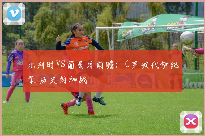 比利时VS葡萄牙前瞻：C罗破代伊纪录 历史封神战