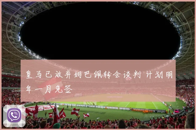 皇马已放弃姆巴佩转会谈判 计划明年一月免签