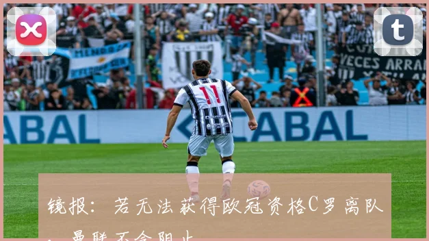 镜报：若无法获得欧冠资格C罗离队，曼联不会阻止