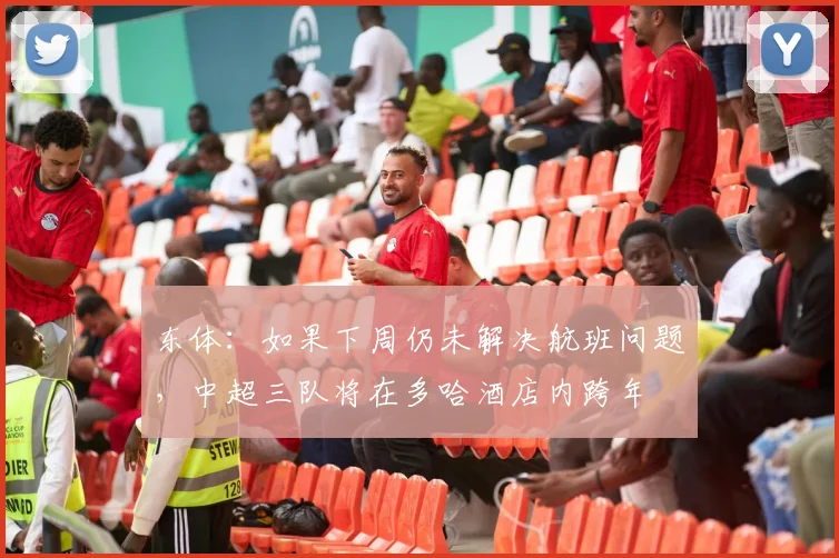 东体：如果下周仍未解决航班问题，中超三队将在多哈酒店内跨年