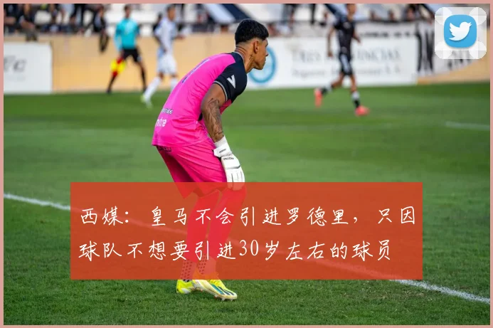 西媒：皇马不会引进罗德里，只因球队不想要引进30岁左右的球员
