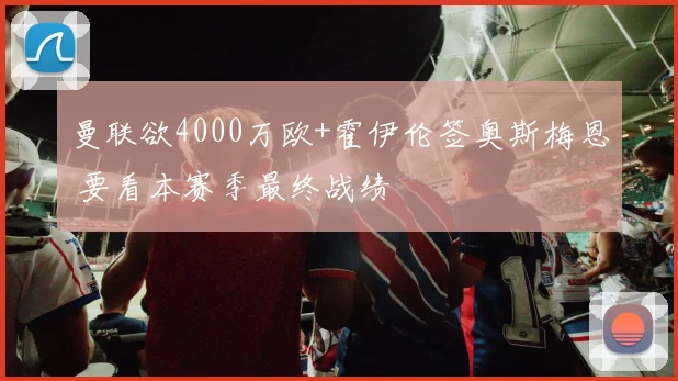 曼联欲4000万欧+霍伊伦签奥斯梅恩 要看本赛季最终战绩