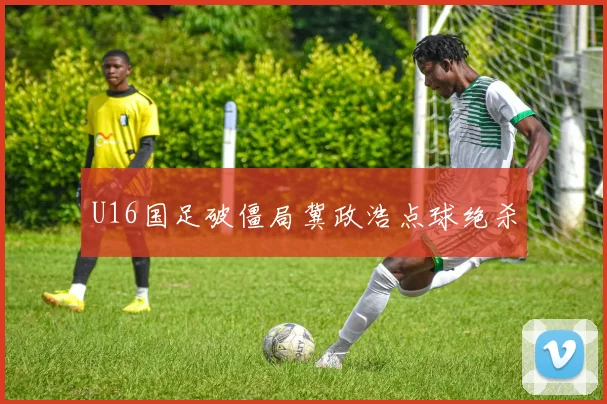 U16国足破僵局冀政浩点球绝杀