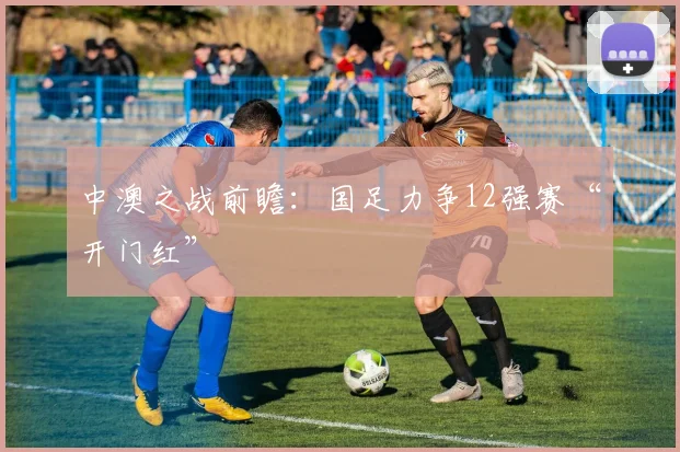 中澳之战前瞻：国足力争12强赛“开门红”