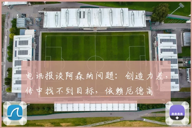 电讯报谈阿森纳问题：创造力差，传中找不到目标，依赖厄德高