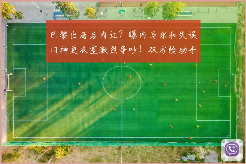 巴黎出局后内讧？曝内马尔和失误门神更衣室激烈争吵！双方险动手