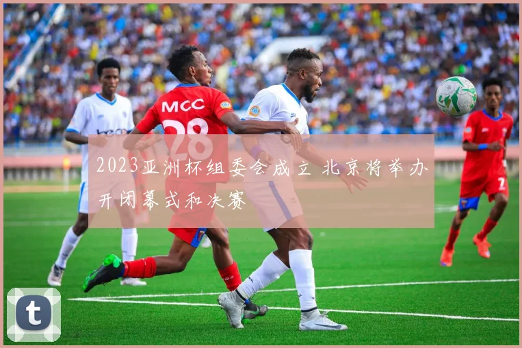 2023亚洲杯组委会成立 北京将举办开闭幕式和决赛