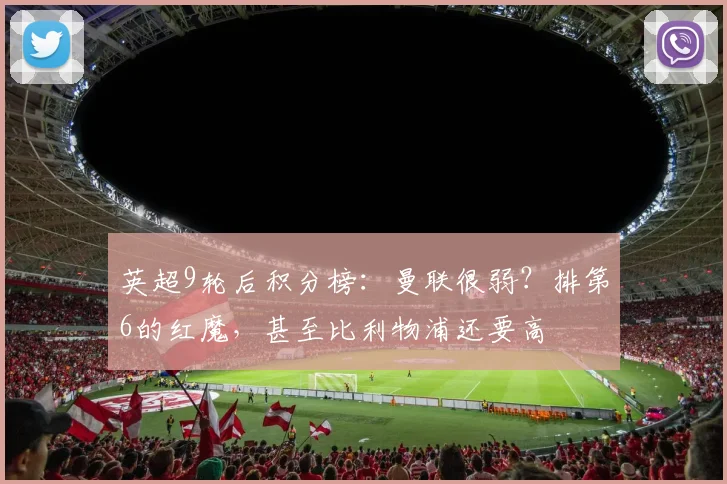 英超9轮后积分榜：曼联很弱？排第6的红魔，甚至比利物浦还要高