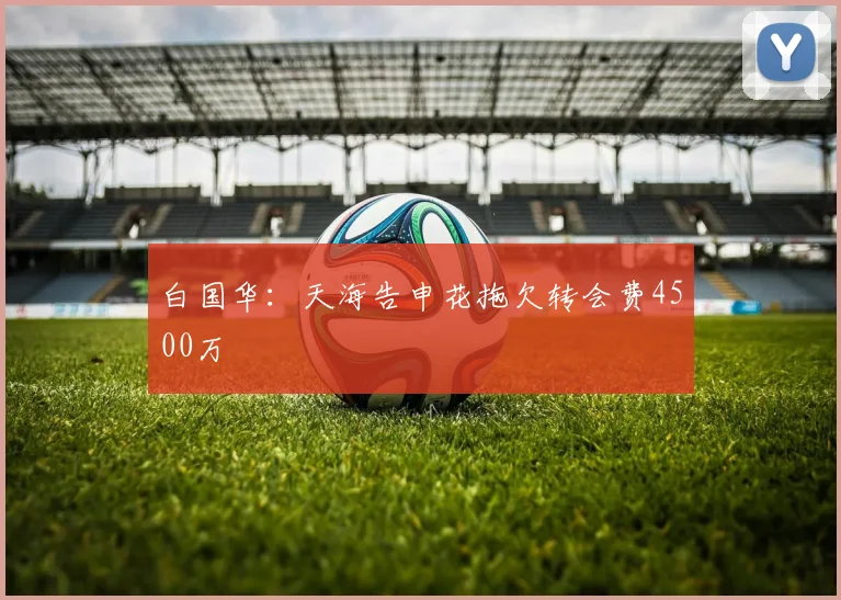 白国华：天海告申花拖欠转会费4500万