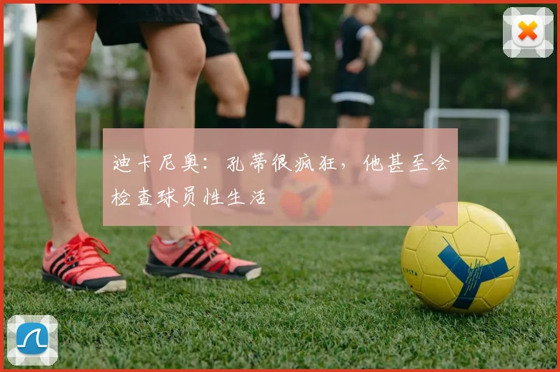 迪卡尼奥：孔蒂很疯狂，他甚至会检查球员性生活