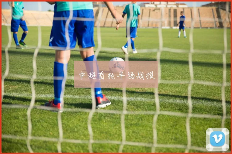 中超首轮半场战报