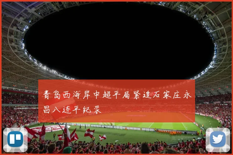青岛西海岸中超平局紧追石家庄永昌八连平纪录