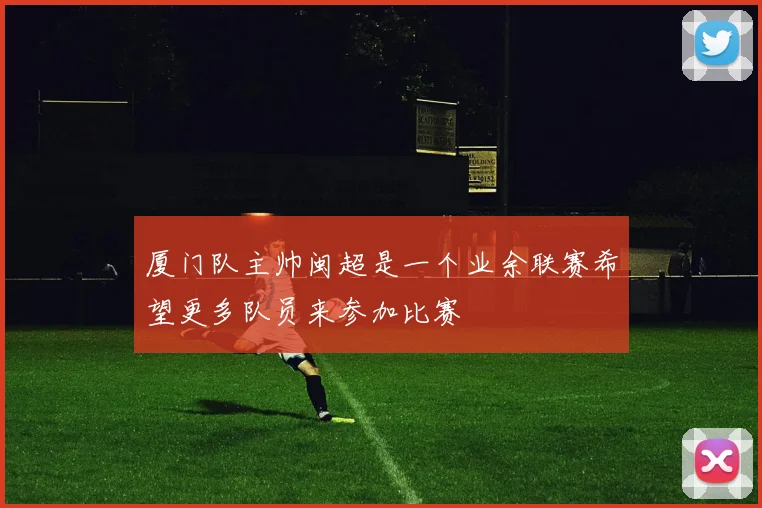 厦门队主帅闽超是一个业余联赛希望更多队员来参加比赛