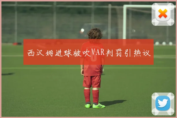 西汉姆进球被吹VAR判罚引热议