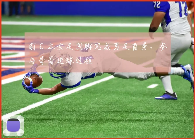 前日本女足国脚完成男足首秀，参与哥哥进球过程
