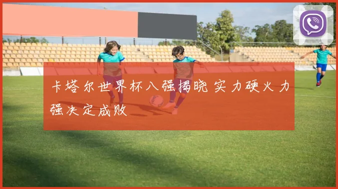 卡塔尔世界杯八强揭晓 实力硬火力强决定成败