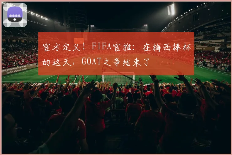 官方定义！FIFA官推：在梅西捧杯的这天，GOAT之争结束了