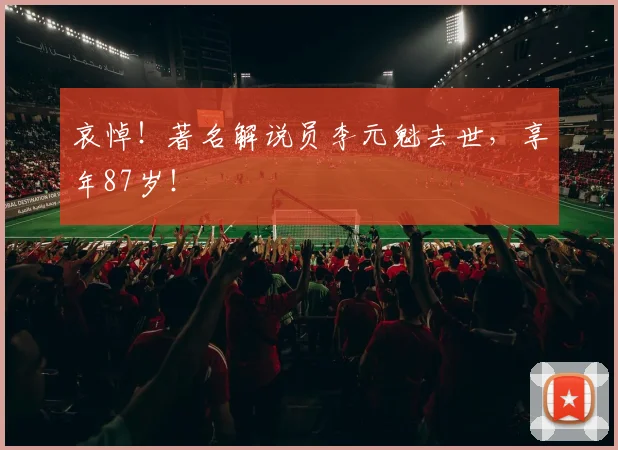 哀悼！著名解说员李元魁去世，享年87岁！
