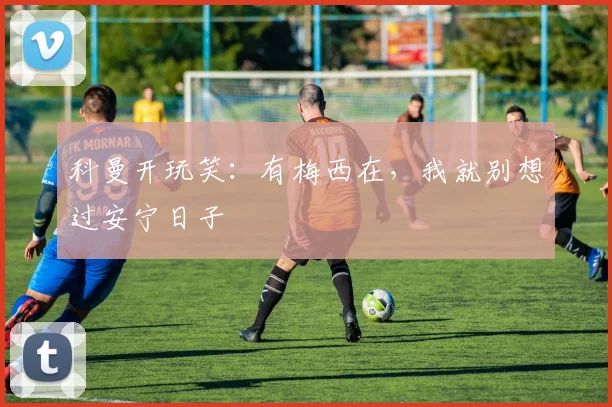 科曼开玩笑：有梅西在，我就别想过安宁日子