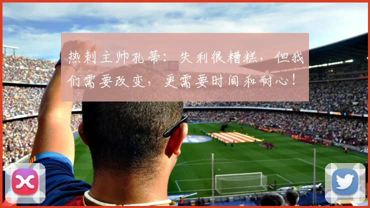 热刺主帅孔蒂：失利很糟糕，但我们需要改变，更需要时间和耐心！