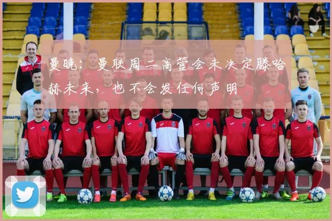 曼晚：曼联周二高管会未决定滕哈赫未来，也不会发任何声明