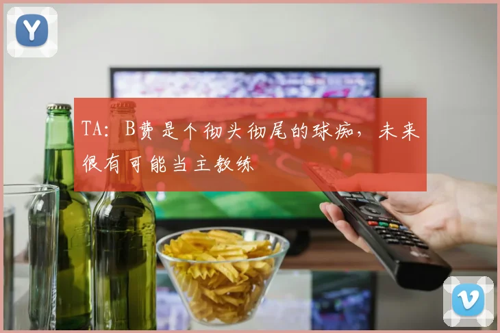 TA：B费是个彻头彻尾的球痴，未来很有可能当主教练