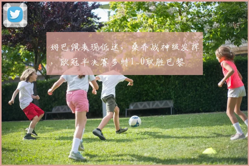 姆巴佩表现低迷，桑乔战神级发挥，欧冠半决赛多特1_0取胜巴黎