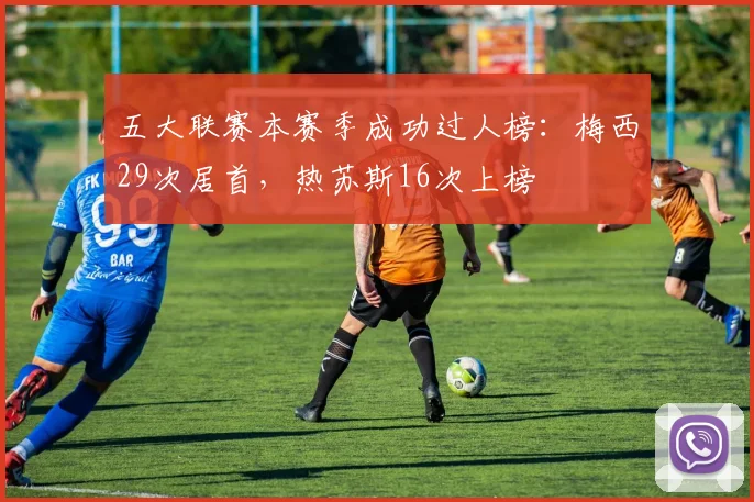 五大联赛本赛季成功过人榜：梅西29次居首，热苏斯16次上榜