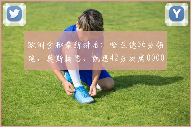 欧洲金靴最新排名：哈兰德56分领跑，奥斯梅恩、凯恩42分次席0000644