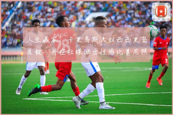 人生赢家！卡里乌斯夫妇西西里岛度假，并在社媒晒出性感比基尼照