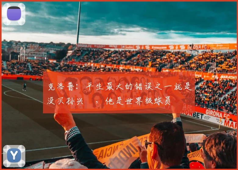 克洛普：平生最大的错误之一就是没买孙兴慜，他是世界级球员