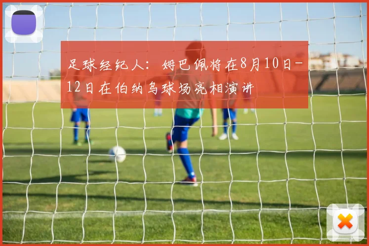 足球经纪人：姆巴佩将在8月10日-12日在伯纳乌球场亮相演讲
