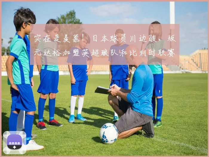 实在是羡慕！日本球员川边骏、坂元达裕加盟英超狼队和比利时联赛
