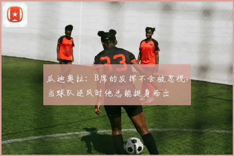 瓜迪奥拉：B席的发挥不会被忽视，当球队逆风时他总能挺身而出