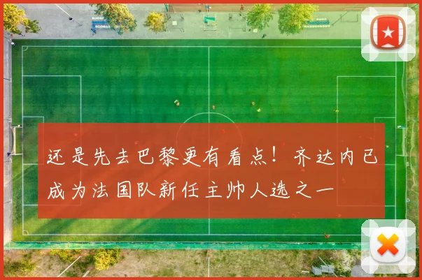 还是先去巴黎更有看点！齐达内已成为法国队新任主帅人选之一