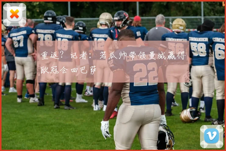 重返？记者：若瓜帅带领曼城赢得欧冠会回巴萨