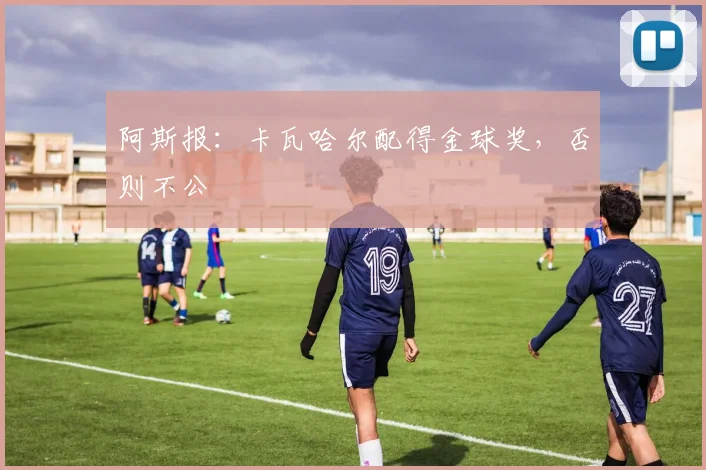阿斯报：卡瓦哈尔配得金球奖，否则不公
