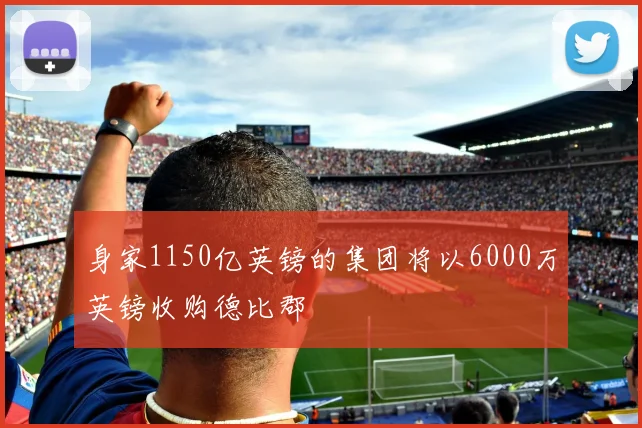 身家1150亿英镑的集团将以6000万英镑收购德比郡