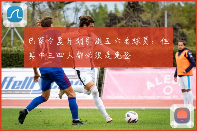 巴萨今夏计划引进五六名球员，但其中三四人都必须是免签