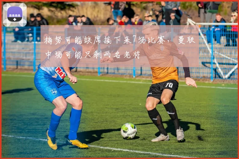 梅努可能缺席接下来7场比赛，曼联中场可能只剩两名老将