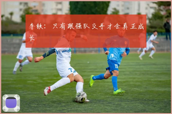 李铁：只有跟强队交手才会真正成长