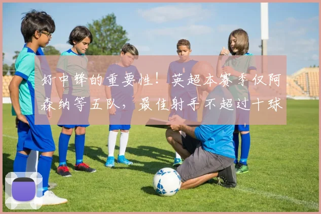 好中锋的重要性！英超本赛季仅阿森纳等五队，最佳射手不超过十球