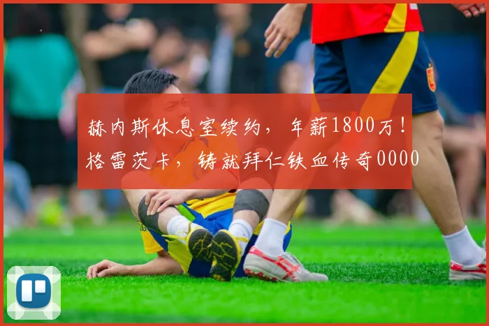 赫内斯休息室续约，年薪1800万！格雷茨卡，铸就拜仁铁血传奇0000644