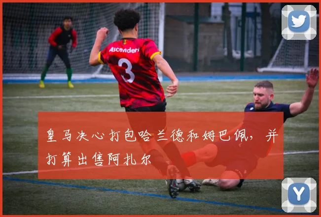 皇马决心打包哈兰德和姆巴佩，并打算出售阿扎尔