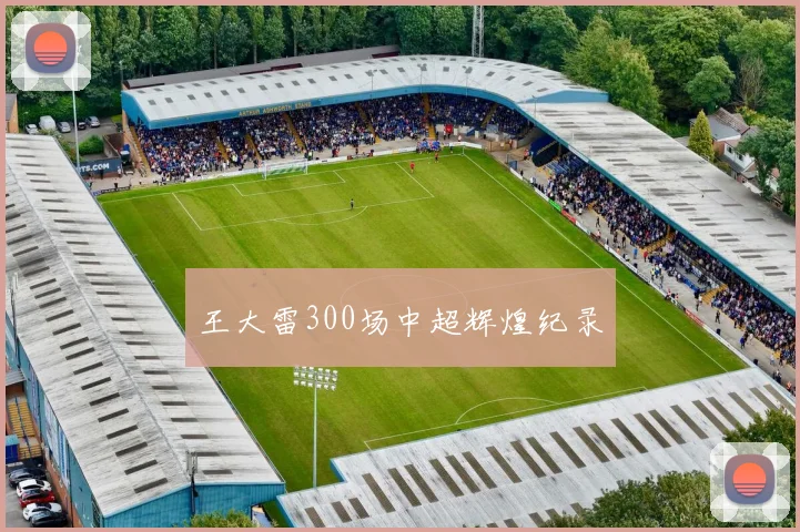 王大雷300场中超辉煌纪录
