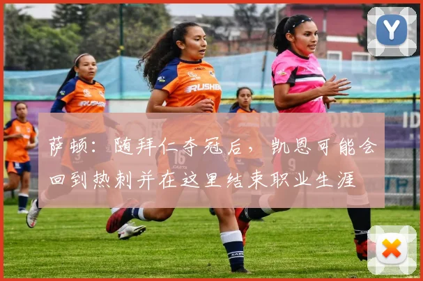 萨顿：随拜仁夺冠后，凯恩可能会回到热刺并在这里结束职业生涯