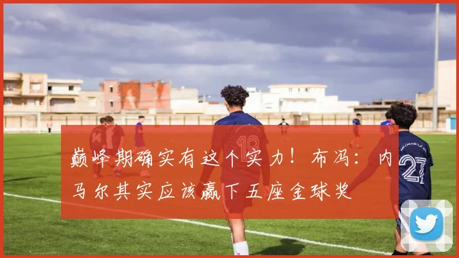 巅峰期确实有这个实力！布冯：内马尔其实应该赢下五座金球奖