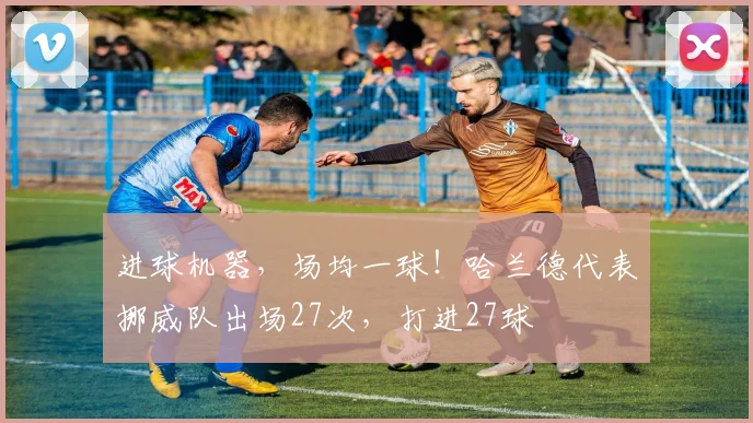 进球机器，场均一球！哈兰德代表挪威队出场27次，打进27球