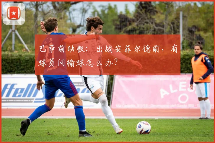 巴萨前助教：出战安菲尔德前，有球员问输球怎么办？